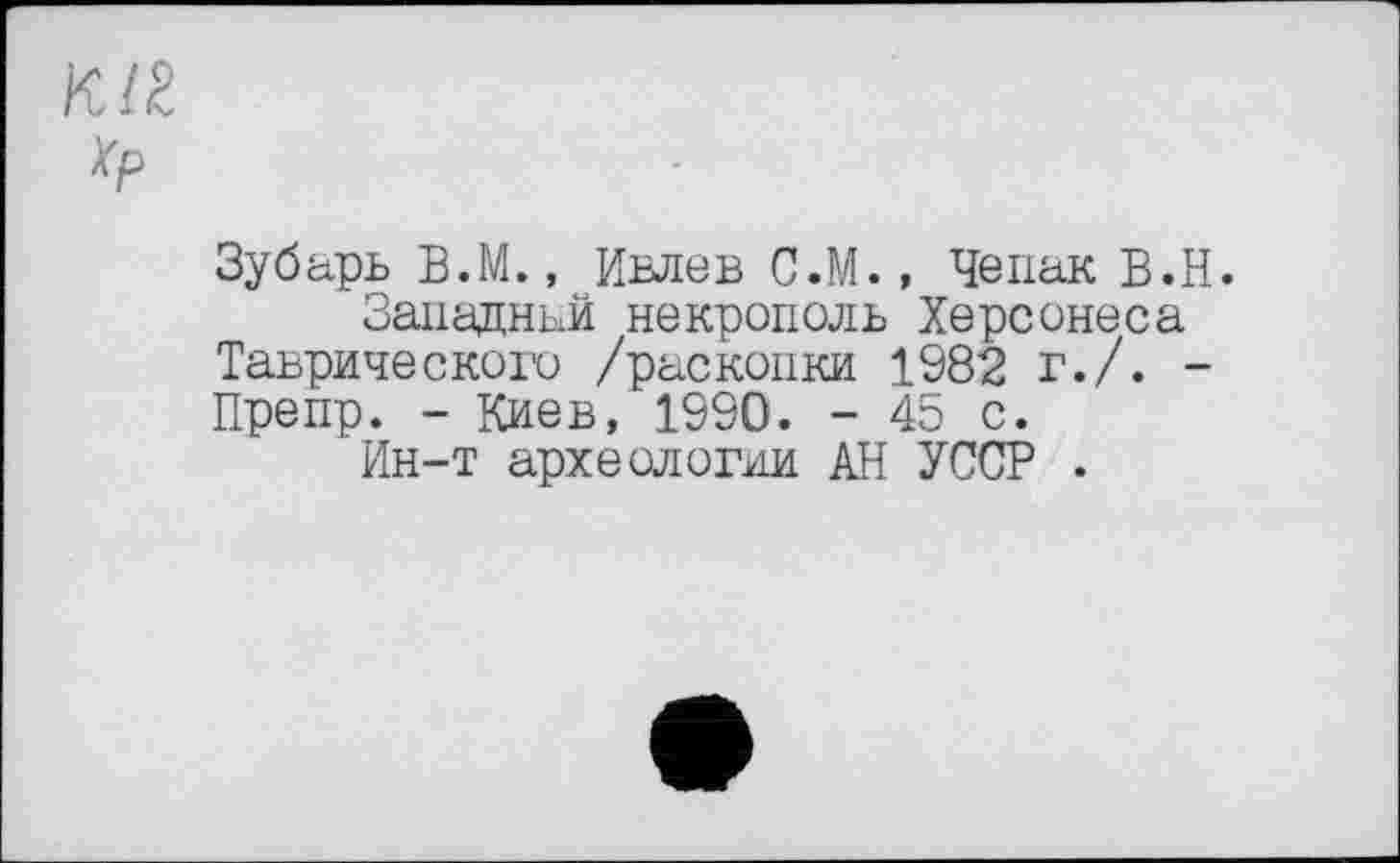 ﻿км
Зубарь В.М., Ивлев С.М., Чепак B.H.
Западный некрополь Херсонеса Таврического /раскопки 1982 г./. -Препр. - Киев, 1990. - 45 с.
Ин-т археологии АН УССР .